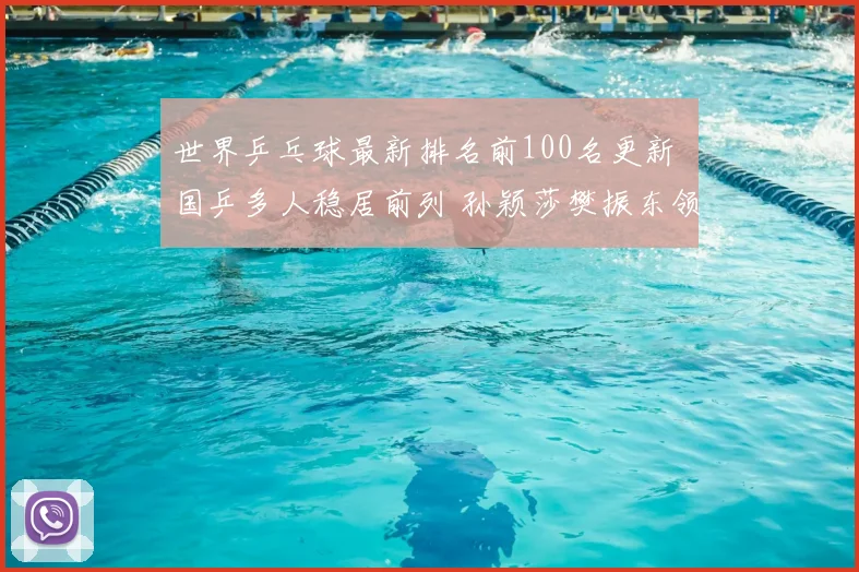 世界乒乓球最新排名前100名更新 国乒多人稳居前列 孙颖莎樊振东领跑竞争格局