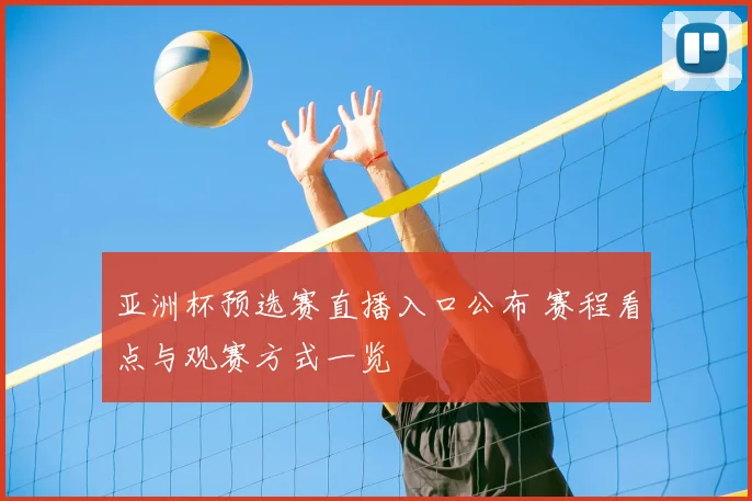 亚洲杯预选赛直播入口公布 赛程看点与观赛方式一览