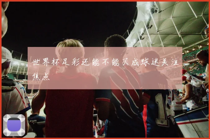 世界杯足彩还能不能买成球迷关注焦点