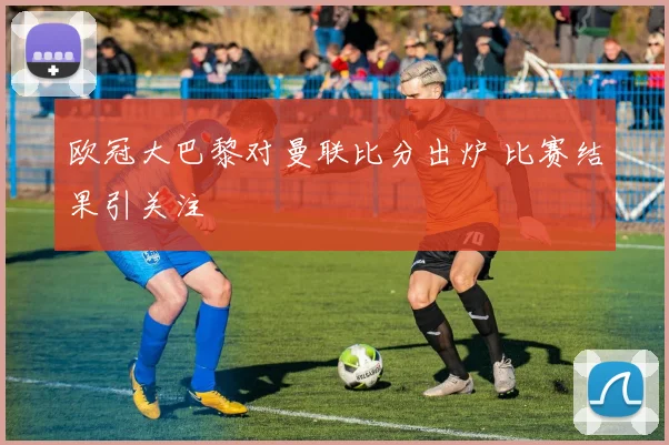 欧冠大巴黎对曼联比分出炉 比赛结果引关注
