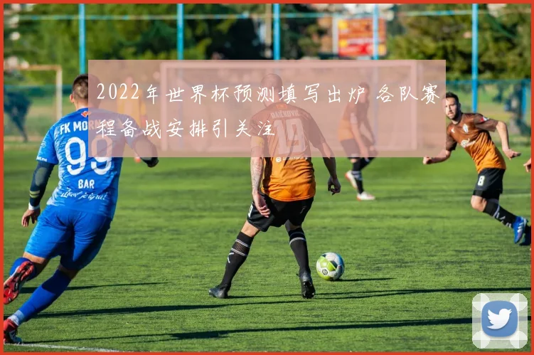 2022年世界杯预测填写出炉 各队赛程备战安排引关注
