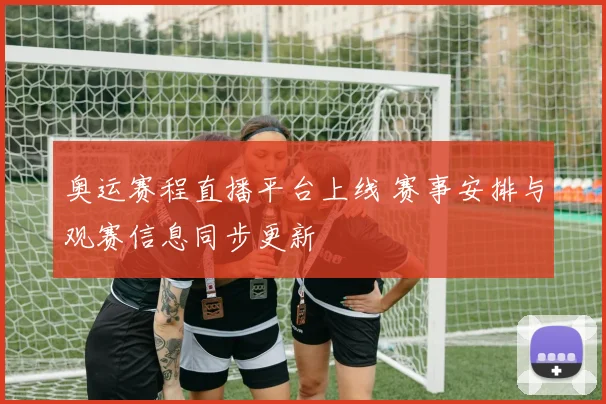 奥运赛程直播平台上线 赛事安排与观赛信息同步更新