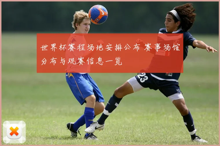 世界杯赛程场地安排公布 赛事场馆分布与观赛信息一览