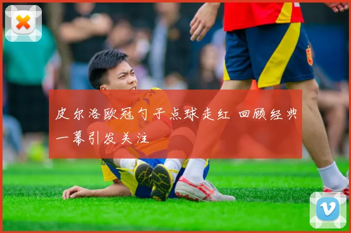 皮尔洛欧冠勺子点球走红 回顾经典一幕引发关注