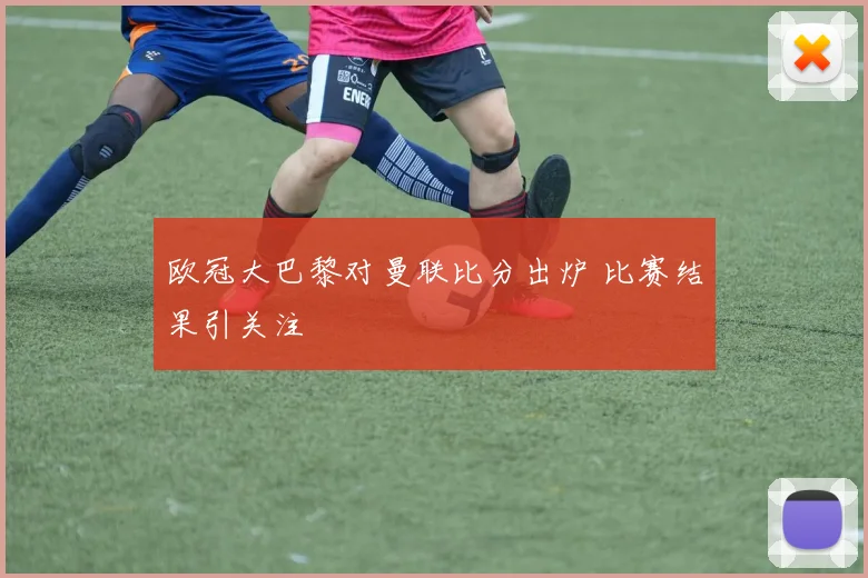 欧冠大巴黎对曼联比分出炉 比赛结果引关注
