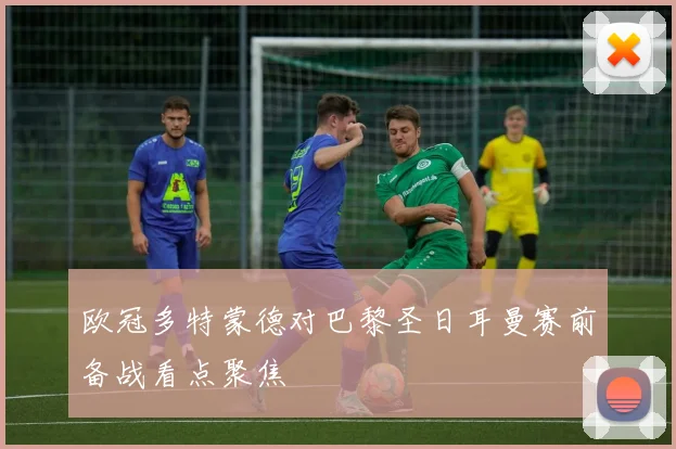 欧冠多特蒙德对巴黎圣日耳曼赛前备战看点聚焦