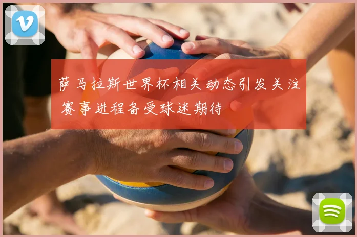 萨马拉斯世界杯相关动态引发关注 赛事进程备受球迷期待