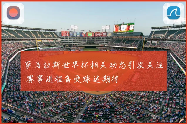 萨马拉斯世界杯相关动态引发关注 赛事进程备受球迷期待