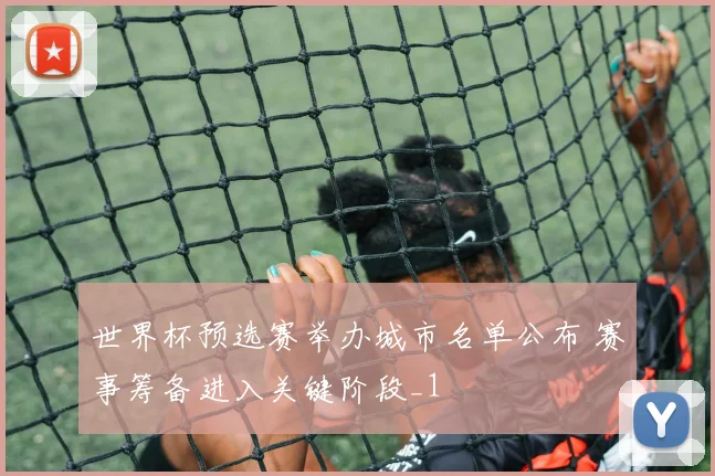 世界杯预选赛举办城市名单公布 赛事筹备进入关键阶段_1