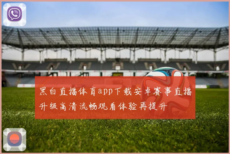 黑白直播体育app下载安卓赛事直播升级高清流畅观看体验再提升