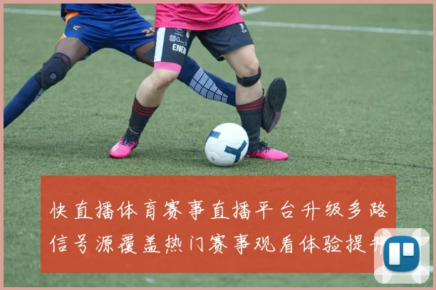 快直播体育赛事直播平台升级多路信号源覆盖热门赛事观看体验提升