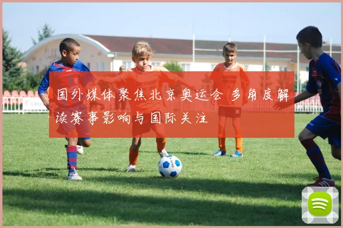 国外媒体聚焦北京奥运会 多角度解读赛事影响与国际关注