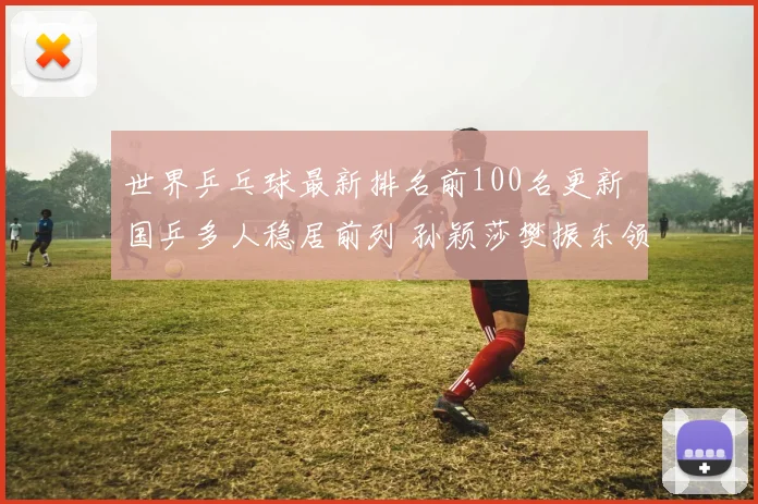 世界乒乓球最新排名前100名更新 国乒多人稳居前列 孙颖莎樊振东领跑竞争格局