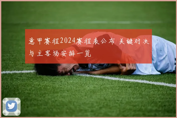 意甲赛程2024赛程表公布 关键对决与主客场安排一览