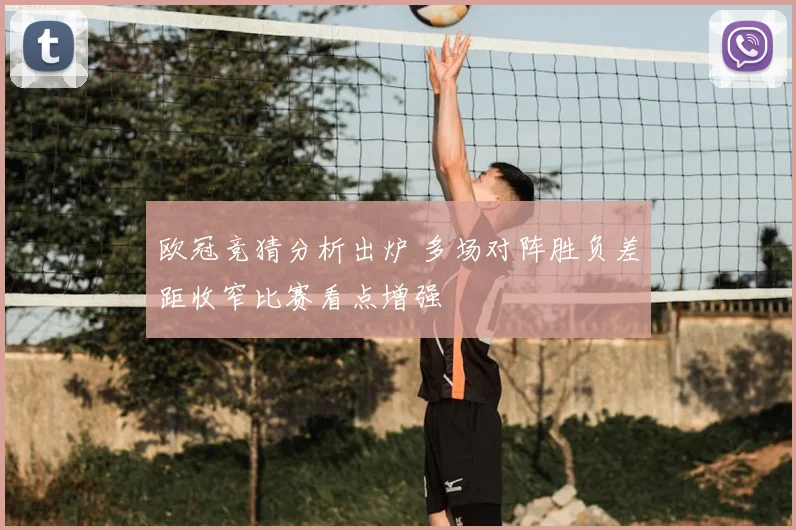 欧冠竞猜分析出炉 多场对阵胜负差距收窄比赛看点增强