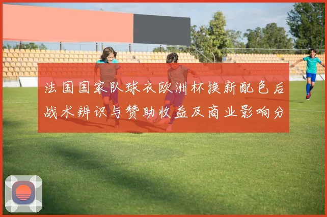 法国国家队球衣欧洲杯换新配色后战术辨识与赞助收益及商业影响分析