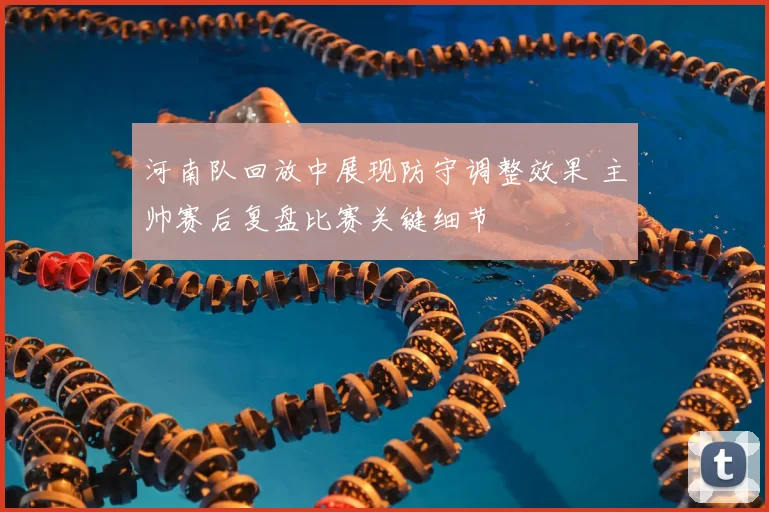 河南队回放中展现防守调整效果 主帅赛后复盘比赛关键细节