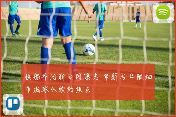 快船乔治新合同曝光 年薪与年限细节成球队续约焦点