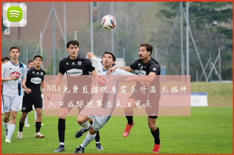 NBA免费直播观看需求升温 无插件入口成球迷赛后关注重点