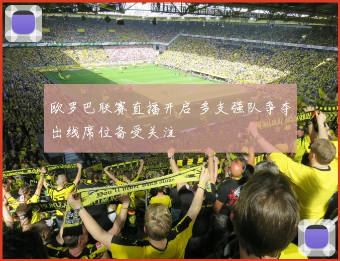 欧罗巴联赛直播开启 多支强队争夺出线席位备受关注
