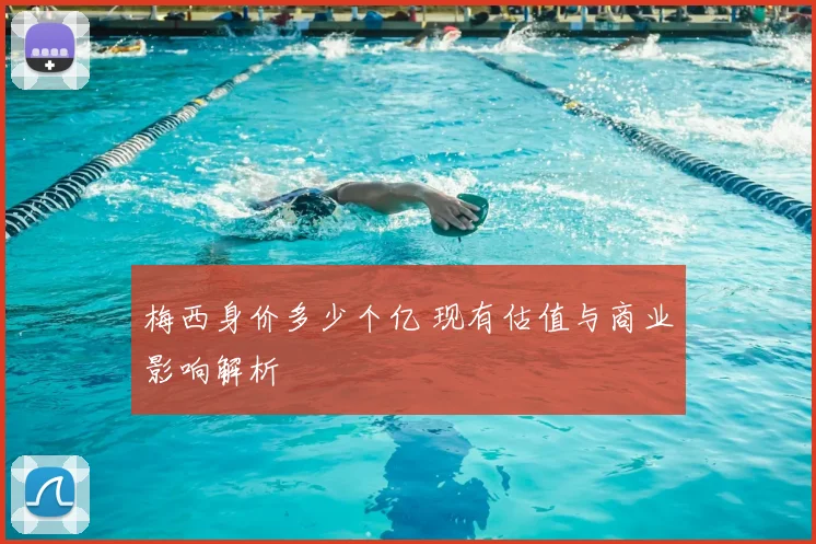 梅西身价多少个亿 现有估值与商业影响解析