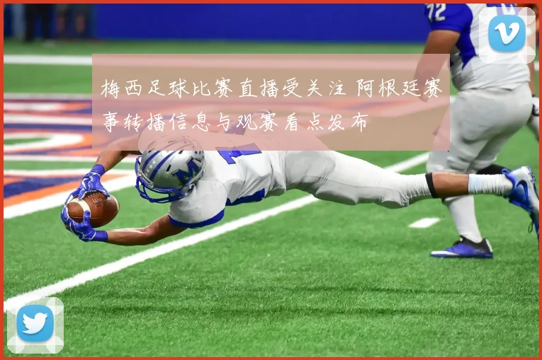 梅西足球比赛直播受关注 阿根廷赛事转播信息与观赛看点发布