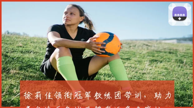 徐莉佳领衔冠军教练团带训，助力青年选手备战巴黎奥运争夺席位