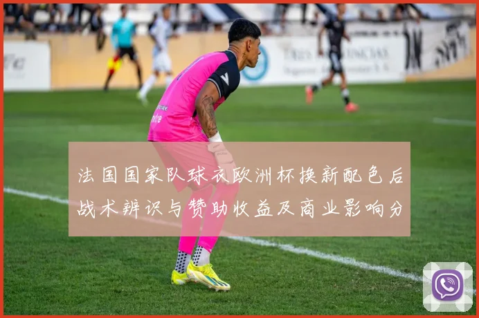 法国国家队球衣欧洲杯换新配色后战术辨识与赞助收益及商业影响分析