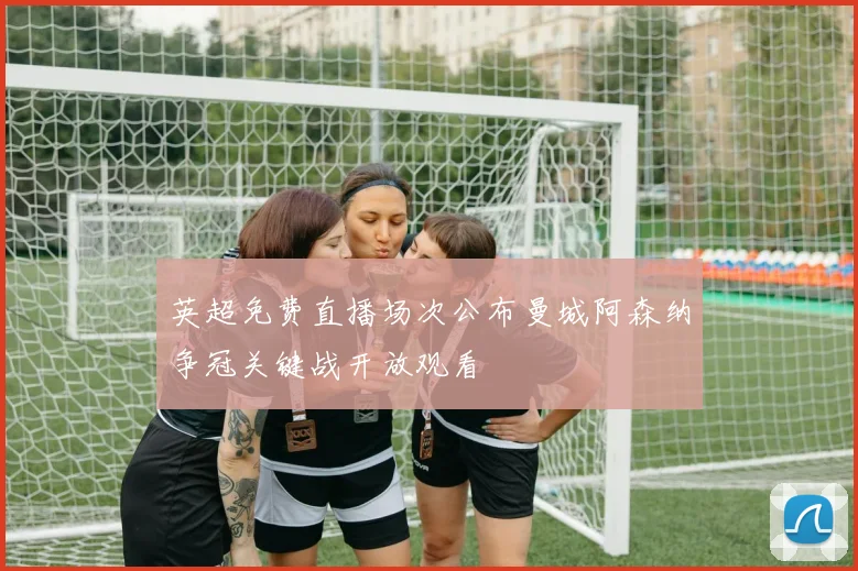 英超免费直播场次公布曼城阿森纳争冠关键战开放观看