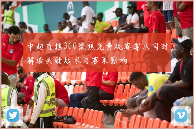中超直播360聚焦免费观赛需求同时解读关键战术与赛果影响