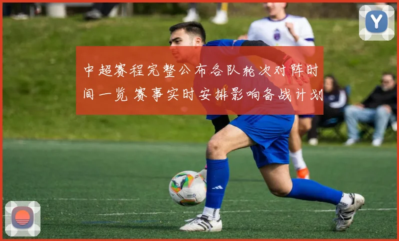 中超赛程完整公布各队轮次对阵时间一览 赛事实时安排影响备战计划