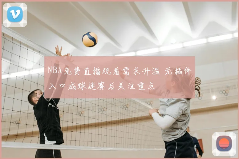 NBA免费直播观看需求升温 无插件入口成球迷赛后关注重点