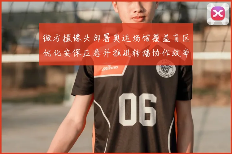 微方摄像头部署奥运场馆覆盖盲区优化安保应急并推进转播协作效率提升