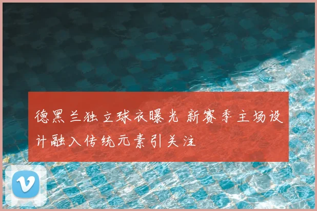 德黑兰独立球衣曝光 新赛季主场设计融入传统元素引关注