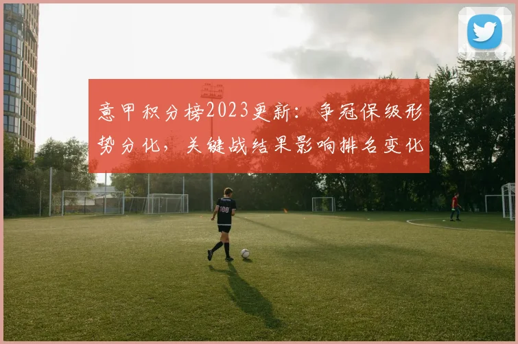 意甲积分榜2023更新：争冠保级形势分化，关键战结果影响排名变化