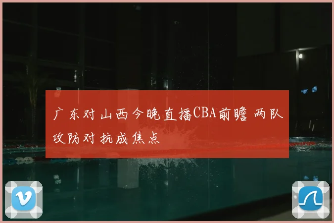 广东对山西今晚直播CBA前瞻 两队攻防对抗成焦点