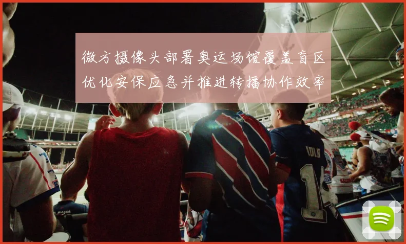 微方摄像头部署奥运场馆覆盖盲区优化安保应急并推进转播协作效率提升