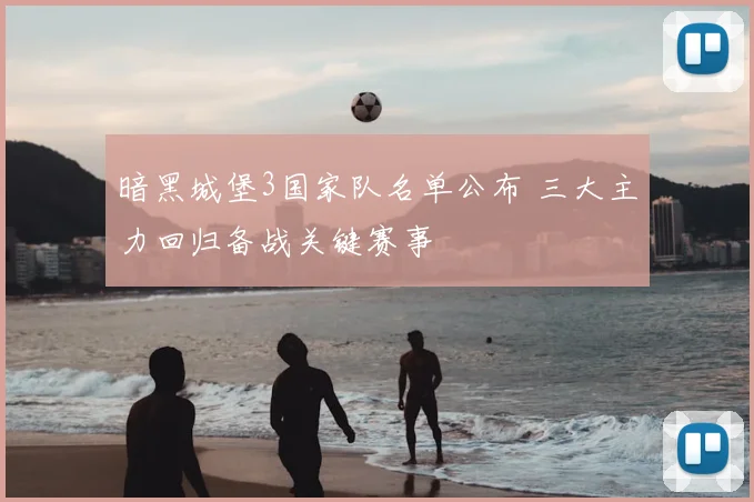 暗黑城堡3国家队名单公布 三大主力回归备战关键赛事