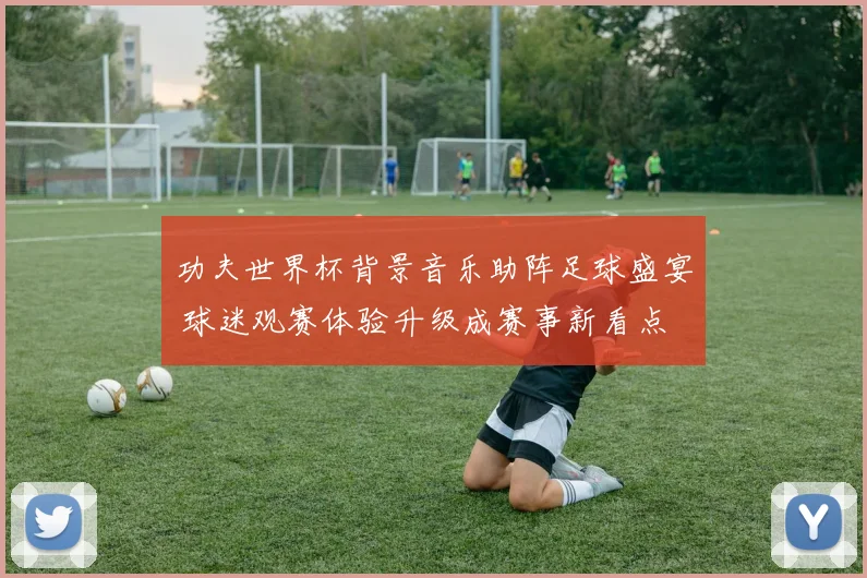 功夫世界杯背景音乐助阵足球盛宴 球迷观赛体验升级成赛事新看点