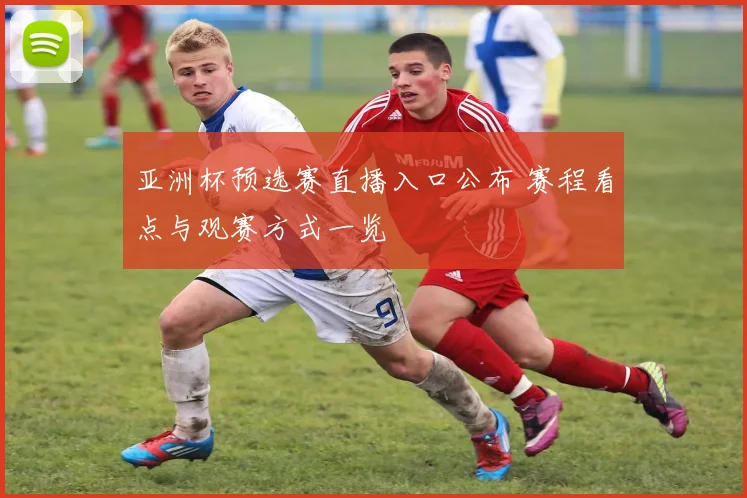 亚洲杯预选赛直播入口公布 赛程看点与观赛方式一览