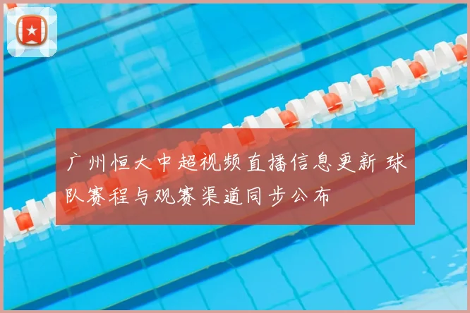 广州恒大中超视频直播信息更新 球队赛程与观赛渠道同步公布