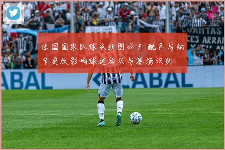 法国国家队球衣新图公开 配色与细节更改影响球迷购买与赛场识别