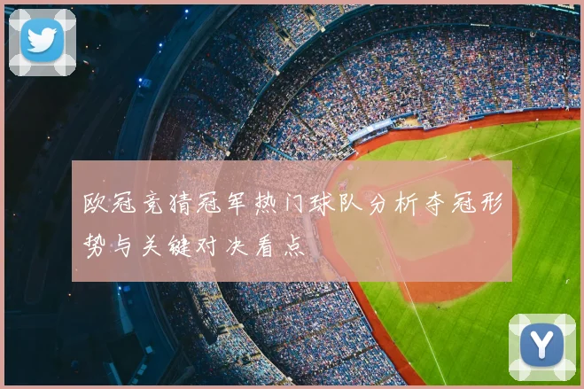 欧冠竞猜冠军热门球队分析夺冠形势与关键对决看点