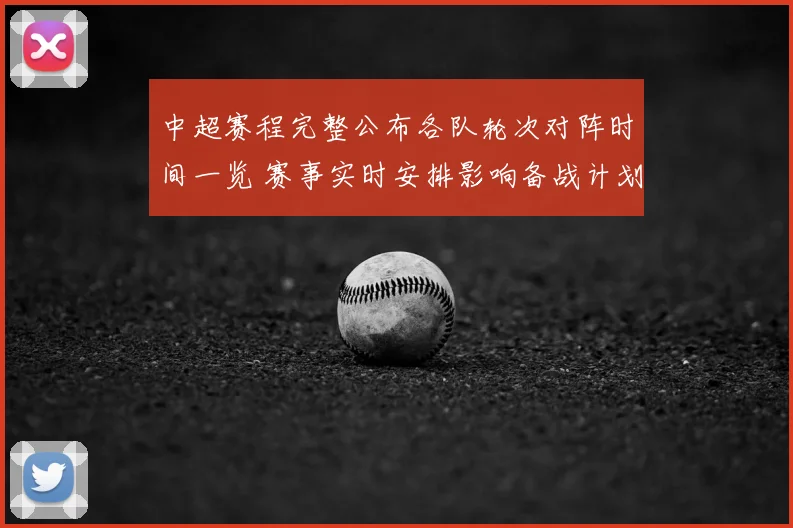 中超赛程完整公布各队轮次对阵时间一览 赛事实时安排影响备战计划