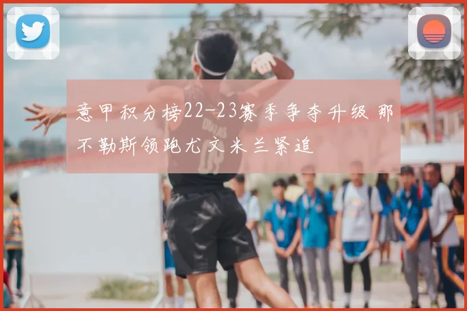 意甲积分榜22-23赛季争夺升级 那不勒斯领跑尤文米兰紧追