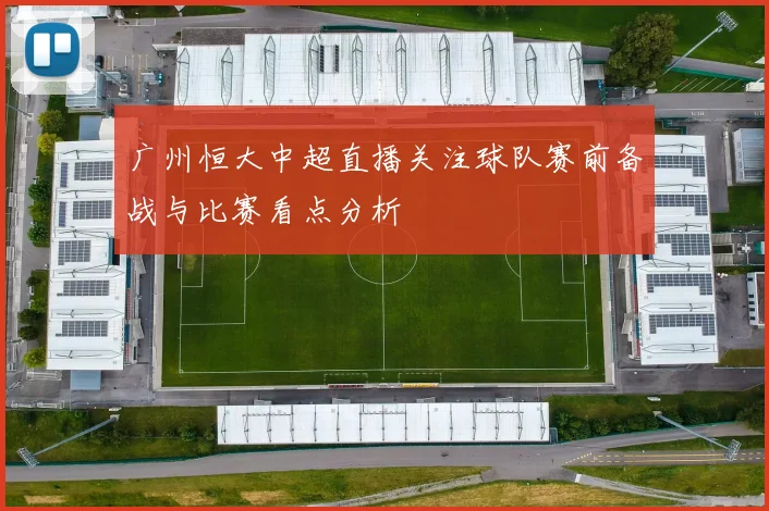 广州恒大中超直播关注球队赛前备战与比赛看点分析