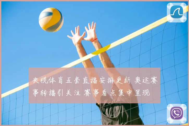 央视体育五套直播安排更新 奥运赛事转播引关注 赛事看点集中呈现