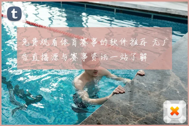 免费观看体育赛事的软件推荐 无广告直播源与赛事资讯一站了解