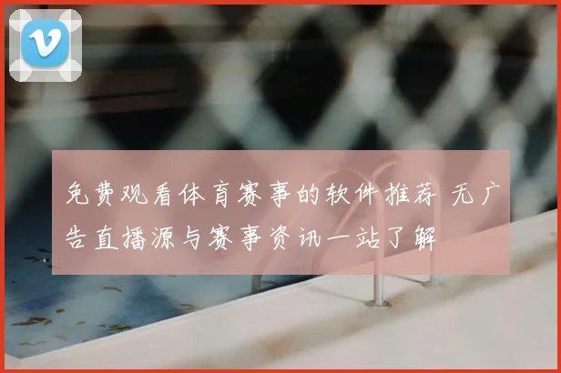 免费观看体育赛事的软件推荐 无广告直播源与赛事资讯一站了解