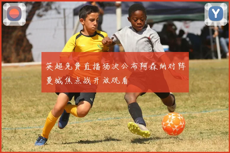 英超免费直播场次公布阿森纳对阵曼城焦点战开放观看